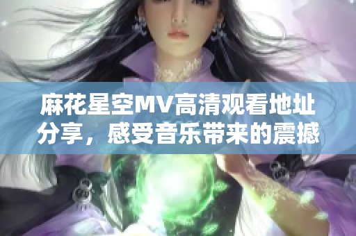 麻花星空MV高清观看地址分享，感受音乐带来的震撼体验