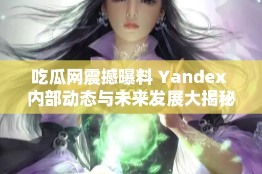 吃瓜网震撼曝料 Yandex 内部动态与未来发展大揭秘