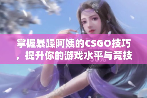 掌握暴躁阿姨的CSGO技巧，提升你的游戏水平与竞技表现