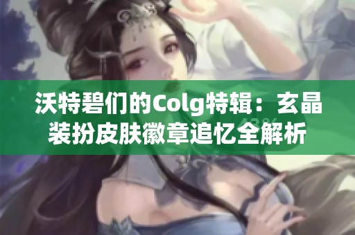 沃特碧们的Colg特辑：玄晶装扮皮肤徽章追忆全解析