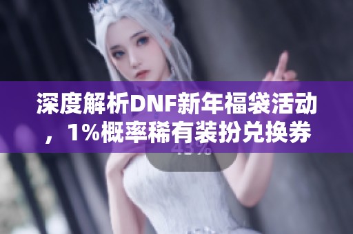 深度解析DNF新年福袋活动，1%概率稀有装扮兑换券的秘密