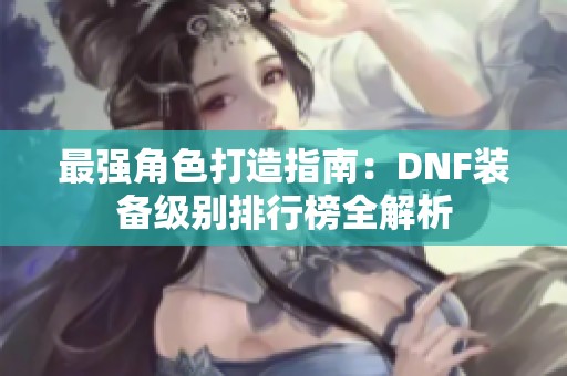 最强角色打造指南：DNF装备级别排行榜全解析