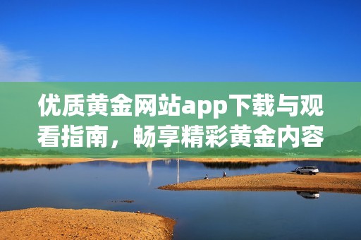 优质黄金网站app下载与观看指南，畅享精彩黄金内容