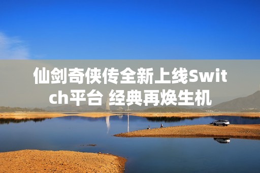 仙剑奇侠传全新上线Switch平台 经典再焕生机