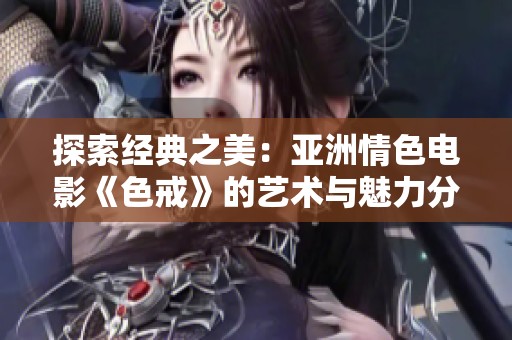 探索经典之美：亚洲情色电影《色戒》的艺术与魅力分析