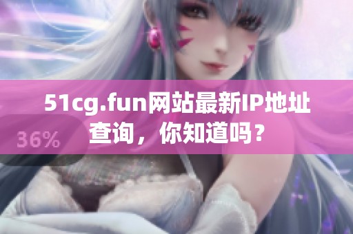 51cg.fun网站最新IP地址查询，你知道吗？