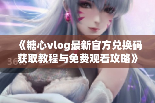 《糖心vlog最新官方兑换码获取教程与免费观看攻略》