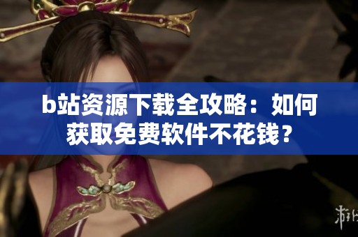 b站资源下载全攻略：如何获取免费软件不花钱？