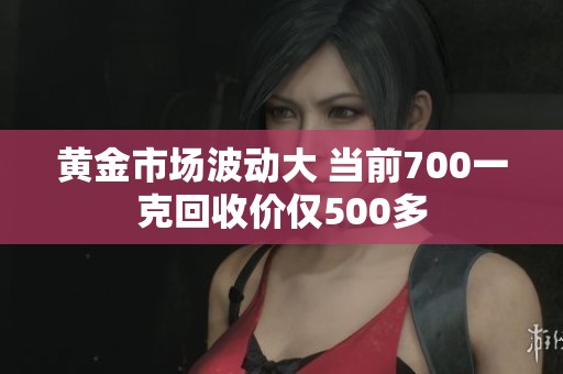 黄金市场波动大 当前700一克回收价仅500多