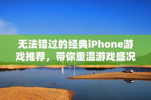 无法错过的经典iPhone游戏推荐，带你重温游戏盛况