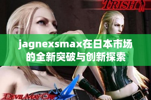 jagnexsmax在日本市场的全新突破与创新探索