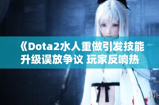 《Dota2水人重做引发技能升级误放争议 玩家反响热烈》