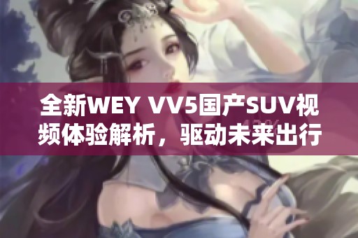 全新WEY VV5国产SUV视频体验解析，驱动未来出行新选择