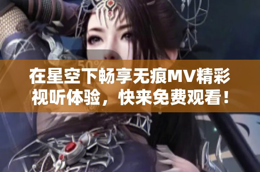 在星空下畅享无痕MV精彩视听体验，快来免费观看！