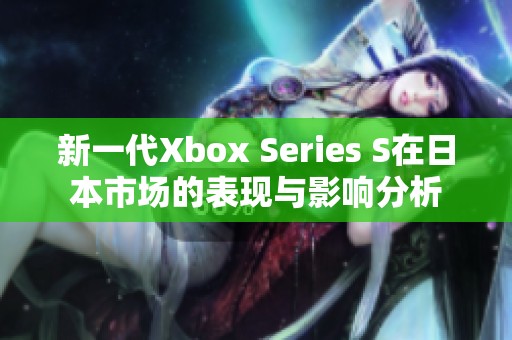 新一代Xbox Series S在日本市场的表现与影响分析