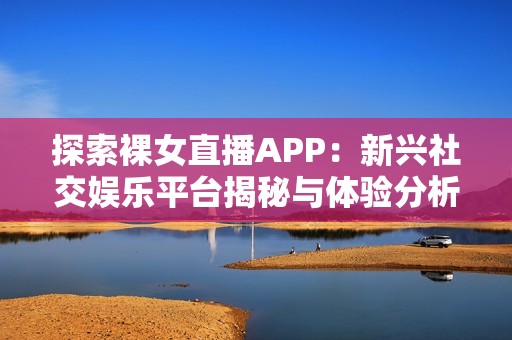 探索裸女直播APP：新兴社交娱乐平台揭秘与体验分析