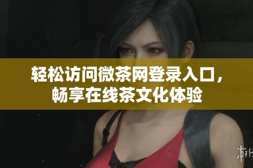 轻松访问微茶网登录入口，畅享在线茶文化体验