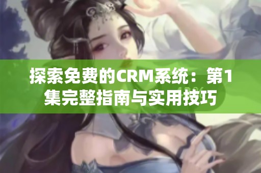 探索免费的CRM系统：第1集完整指南与实用技巧