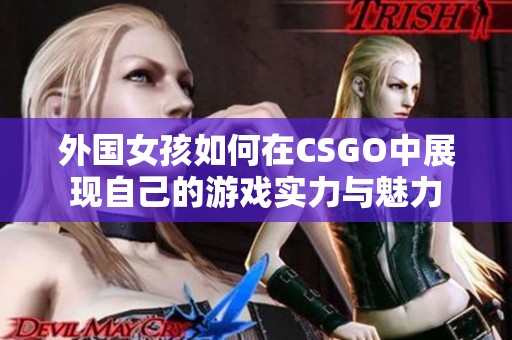 外国女孩如何在CSGO中展现自己的游戏实力与魅力