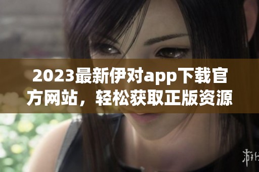 2023最新伊对app下载官方网站，轻松获取正版资源