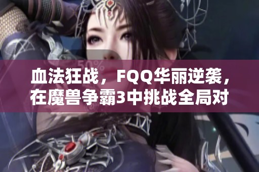 血法狂战，FQQ华丽逆袭，在魔兽争霸3中挑战全局对决