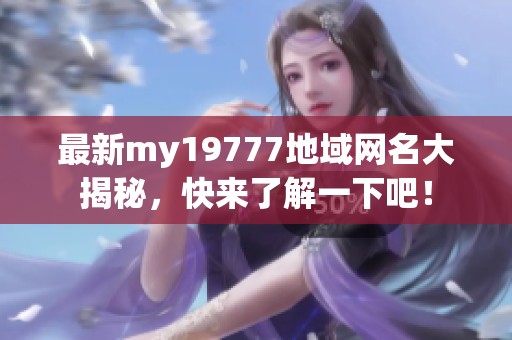 最新my19777地域网名大揭秘，快来了解一下吧！