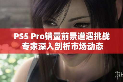 PS5 Pro销量前景遭遇挑战 专家深入剖析市场动态