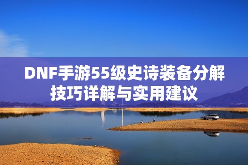 DNF手游55级史诗装备分解技巧详解与实用建议