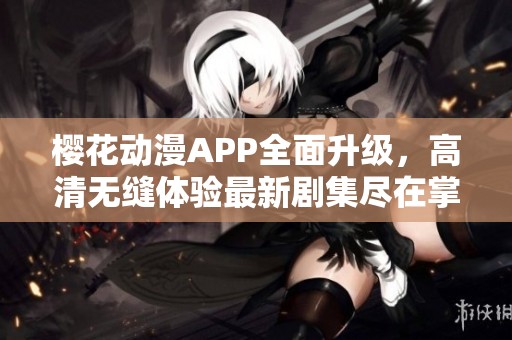 樱花动漫APP全面升级，高清无缝体验最新剧集尽在掌握