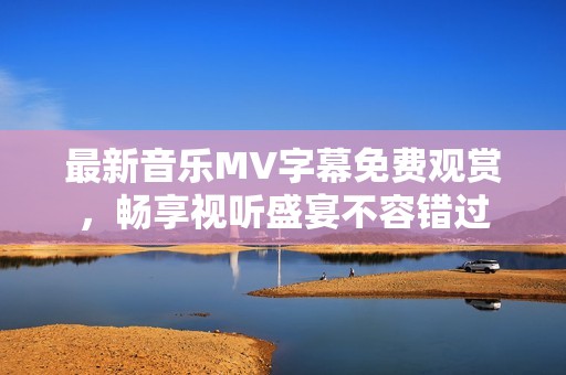 最新音乐MV字幕免费观赏，畅享视听盛宴不容错过