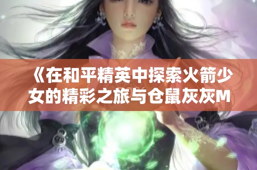 《在和平精英中探索火箭少女的精彩之旅与仓鼠灰灰M4武器攻略》