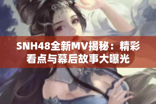 SNH48全新MV揭秘：精彩看点与幕后故事大曝光