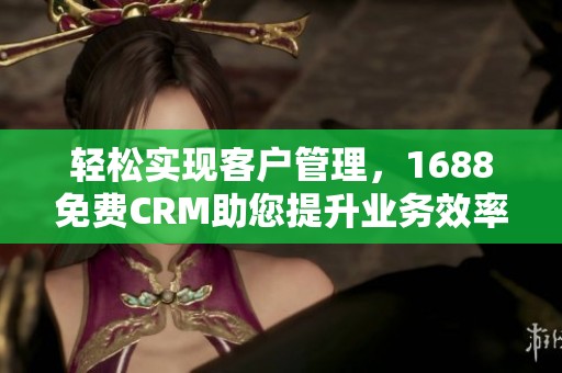 轻松实现客户管理，1688免费CRM助您提升业务效率