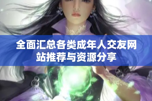 全面汇总各类成年人交友网站推荐与资源分享