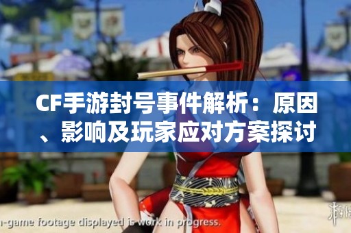 CF手游封号事件解析：原因、影响及玩家应对方案探讨