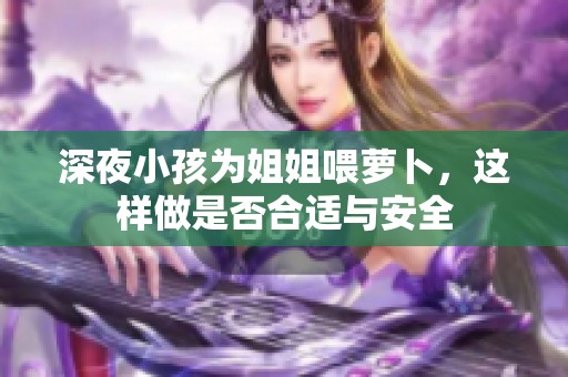 深夜小孩为姐姐喂萝卜，这样做是否合适与安全