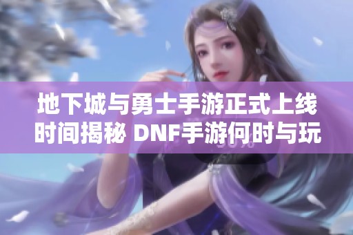 地下城与勇士手游正式上线时间揭秘 DNF手游何时与玩家见面