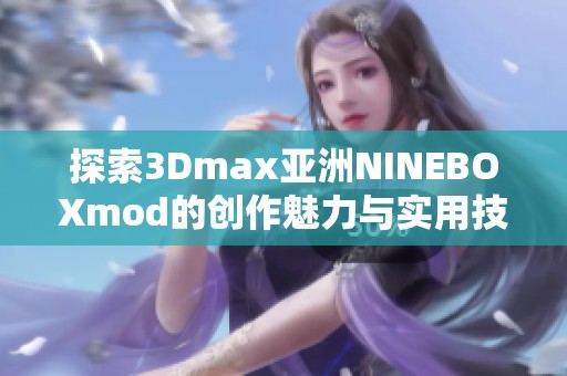 探索3Dmax亚洲NINEBOXmod的创作魅力与实用技巧