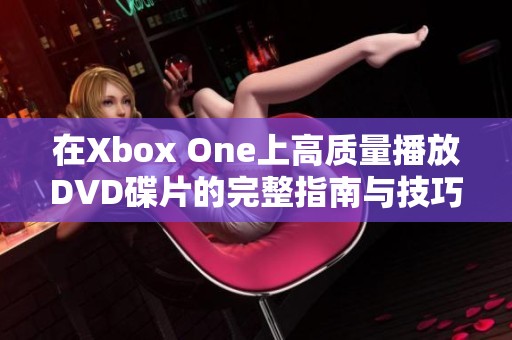 在Xbox One上高质量播放DVD碟片的完整指南与技巧