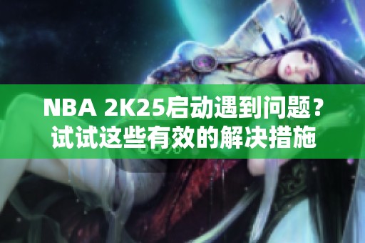 NBA 2K25启动遇到问题？试试这些有效的解决措施