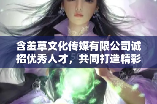 含羞草文化传媒有限公司诚招优秀人才，共同打造精彩未来