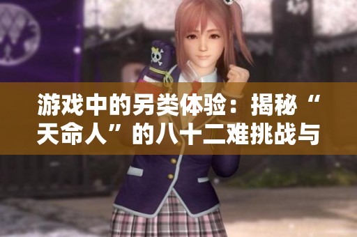 游戏中的另类体验：揭秘“天命人”的八十二难挑战与背后的故事