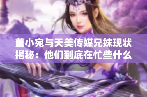 董小宛与天美传媒兄妹现状揭秘：他们到底在忙些什么？