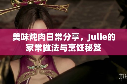 美味炖肉日常分享，Julie的家常做法与烹饪秘笈