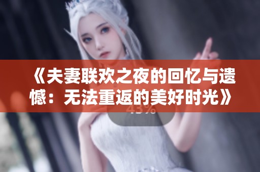 《夫妻联欢之夜的回忆与遗憾：无法重返的美好时光》