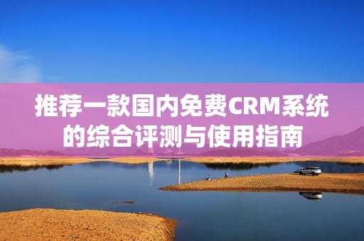 推荐一款国内免费CRM系统的综合评测与使用指南