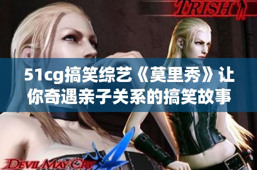 51cg搞笑综艺《莫里秀》让你奇遇亲子关系的搞笑故事