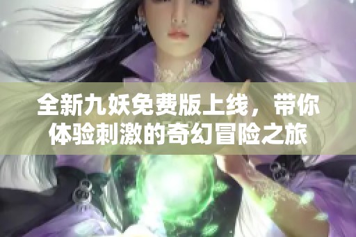 全新九妖免费版上线，带你体验刺激的奇幻冒险之旅