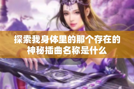 探索我身体里的那个存在的神秘插曲名称是什么