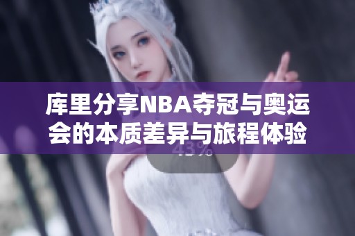 库里分享NBA夺冠与奥运会的本质差异与旅程体验
